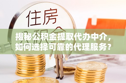 七美揭秘公积金提取代办中介，如何选择可靠的代理服务？