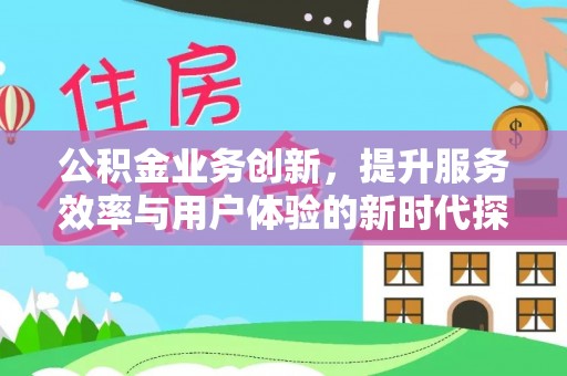 七美公积金业务创新，提升服务效率与用户体验的新时代探索