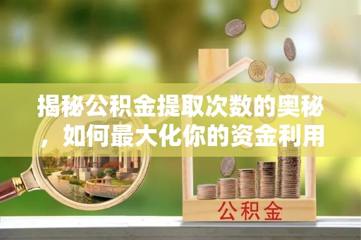 七美揭秘公积金提取次数的奥秘，如何最大化你的资金利用？