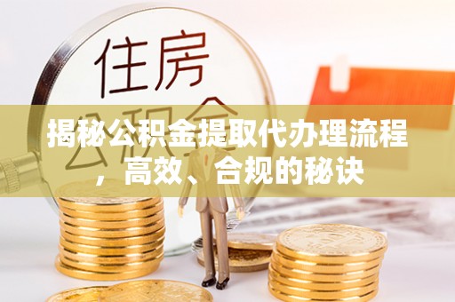 七美揭秘公积金提取代办理流程，高效、合规的秘诀