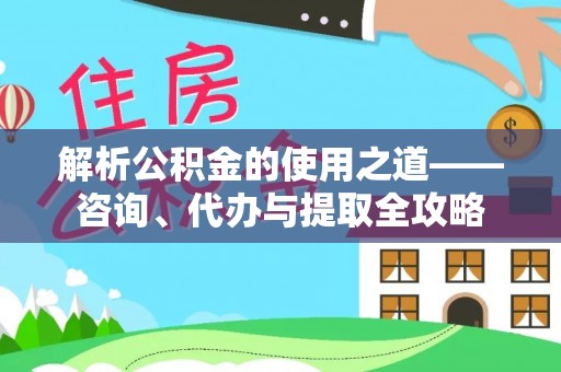 七美解析公积金的使用之道——咨询、代办与提取全攻略
