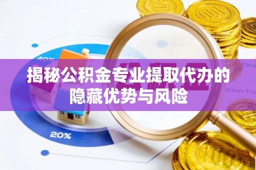 七美揭秘公积金专业提取代办的隐藏优势与风险