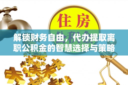 七美解锁财务自由，代办提取离职公积金的智慧选择与策略