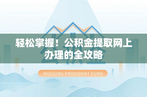 七美轻松掌握！公积金提取网上办理的全攻略