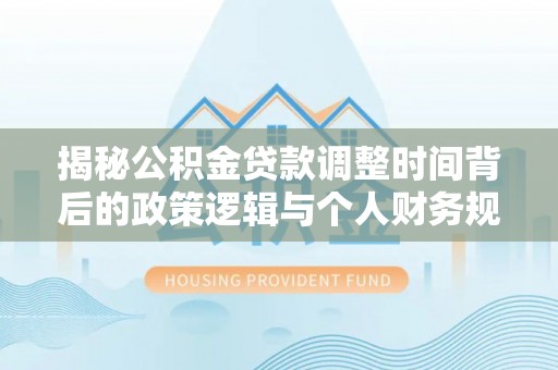 七美揭秘公积金贷款调整时间背后的政策逻辑与个人财务规划