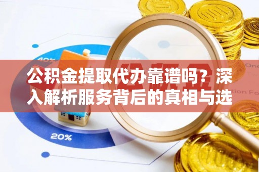 七美公积金提取代办靠谱吗？深入解析服务背后的真相与选择指南