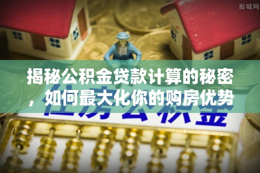 七美揭秘公积金贷款计算的秘密，如何最大化你的购房优势