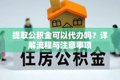 七美提取公积金可以代办吗？详解流程与注意事项