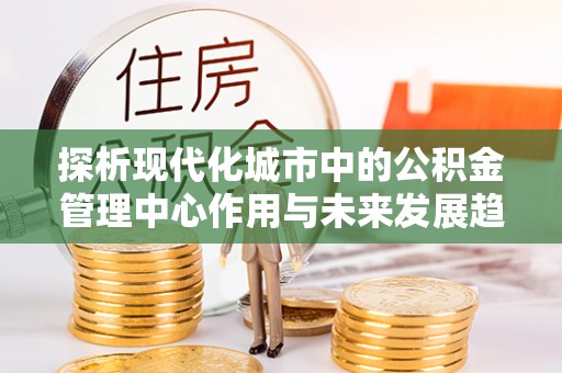 七美探析现代化城市中的公积金管理中心作用与未来发展趋势
