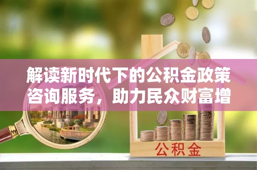 七美解读新时代下的公积金政策咨询服务，助力民众财富增值与安居梦想
