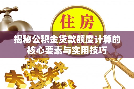 七美揭秘公积金贷款额度计算的核心要素与实用技巧