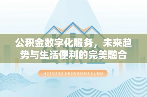 七美公积金数字化服务，未来趋势与生活便利的完美融合