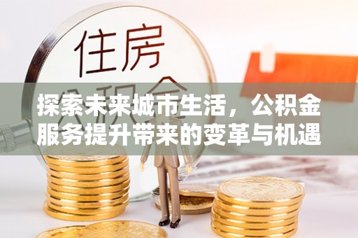 七美探索未来城市生活，公积金服务提升带来的变革与机遇