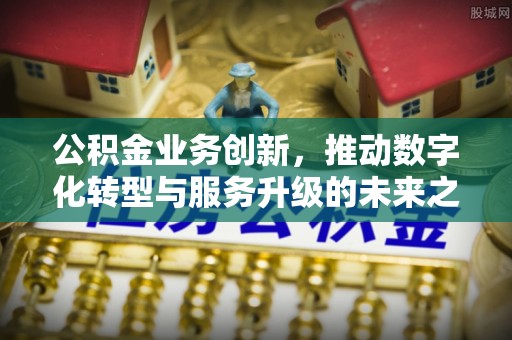 七美公积金业务创新，推动数字化转型与服务升级的未来之路