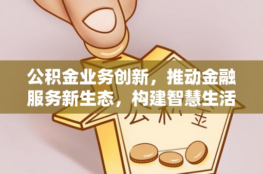 七美公积金业务创新，推动金融服务新生态，构建智慧生活新未来