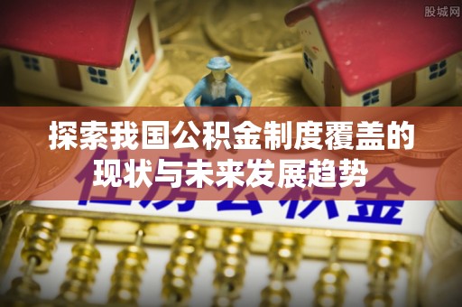七美探索我国公积金制度覆盖的现状与未来发展趋势