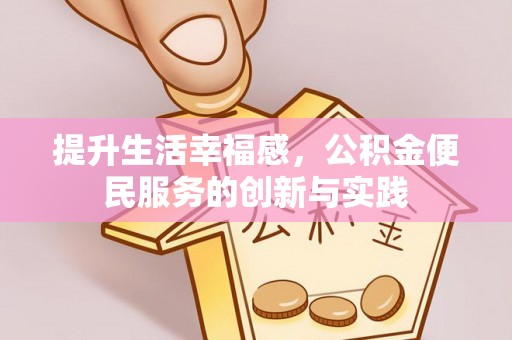 七美提升生活幸福感，公积金便民服务的创新与实践