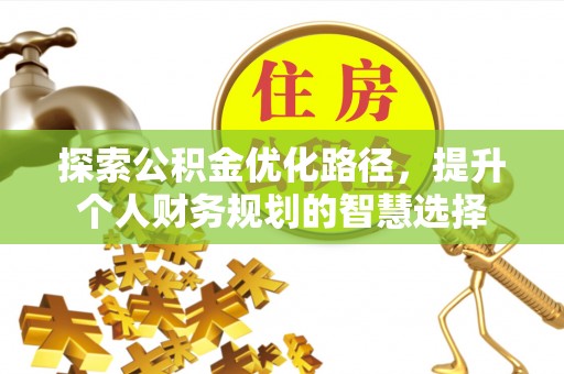 七美探索公积金优化路径，提升个人财务规划的智慧选择