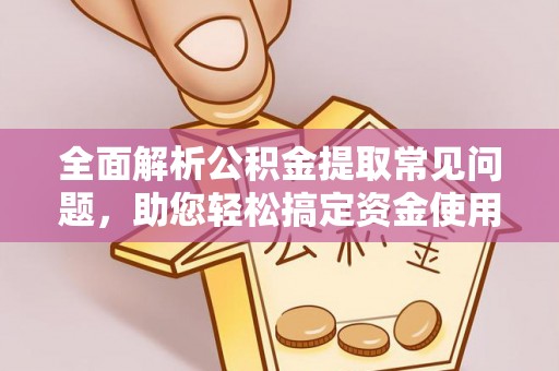 七美全面解析公积金提取常见问题，助您轻松搞定资金使用
