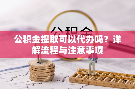 七美公积金提取可以代办吗？详解流程与注意事项