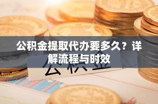 七美公积金提取代办要多久？详解流程与时效