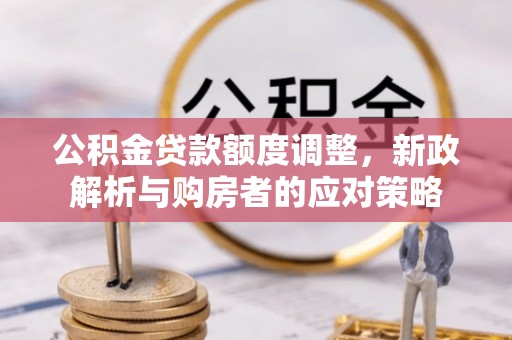 七美公积金贷款额度调整，新政解析与购房者的应对策略