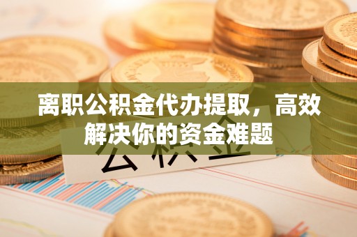七美离职公积金代办提取，高效解决你的资金难题
