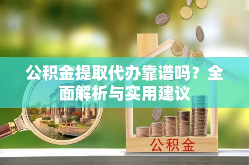 七美公积金提取代办靠谱吗？全面解析与实用建议