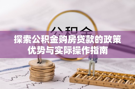 七美探索公积金购房贷款的政策优势与实际操作指南
