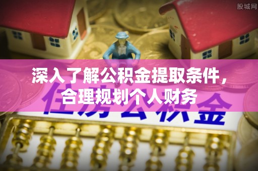 七美深入了解公积金提取条件，合理规划个人财务