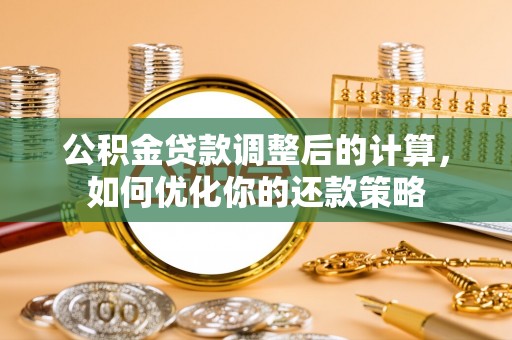 七美公积金贷款调整后的计算，如何优化你的还款策略