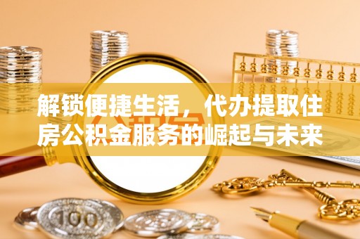 七美解锁便捷生活，代办提取住房公积金服务的崛起与未来