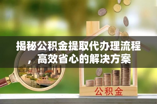 七美揭秘公积金提取代办理流程，高效省心的解决方案