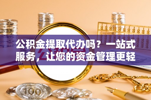 七美公积金提取代办吗？一站式服务，让您的资金管理更轻松