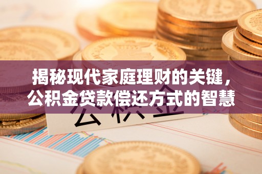 七美揭秘现代家庭理财的关键，公积金贷款偿还方式的智慧选择