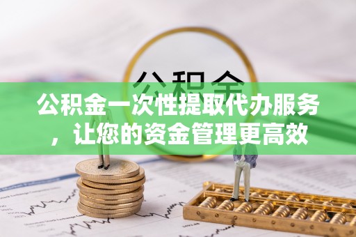 七美公积金一次性提取代办服务，让您的资金管理更高效