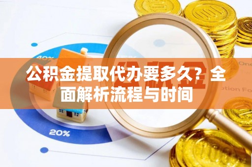 七美公积金提取代办要多久？全面解析流程与时间
