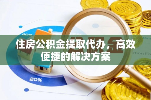 七美住房公积金提取代办，高效便捷的解决方案