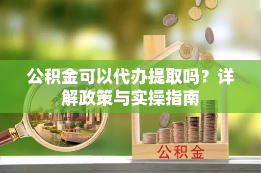 七美公积金可以代办提取吗？详解政策与实操指南
