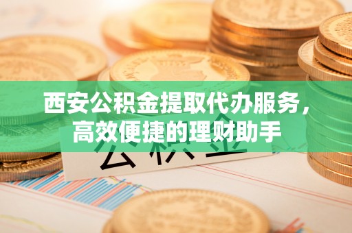 七美西安公积金提取代办服务，高效便捷的理财助手