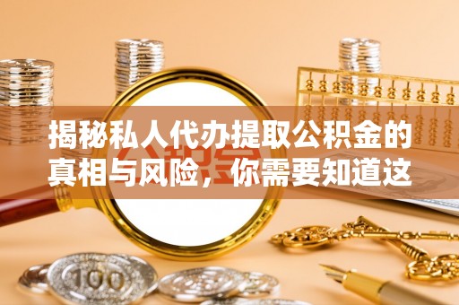 七美揭秘私人代办提取公积金的真相与风险，你需要知道这些！