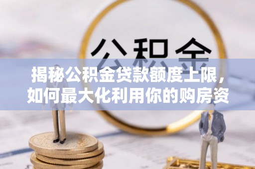 七美揭秘公积金贷款额度上限，如何最大化利用你的购房资金？