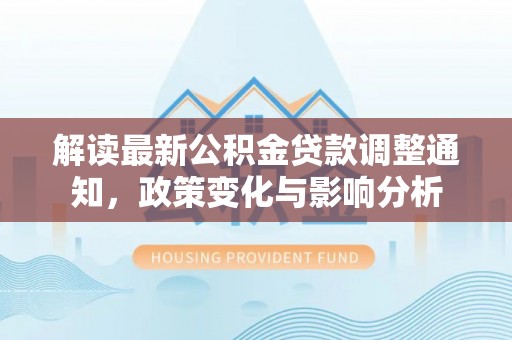 七美解读最新公积金贷款调整通知，政策变化与影响分析