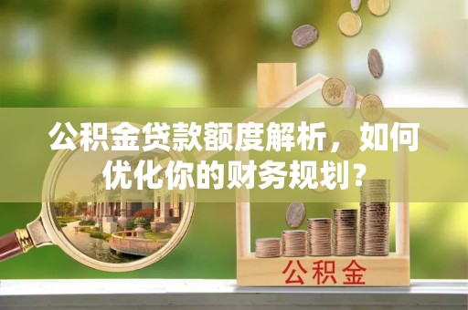 七美公积金贷款额度解析，如何优化你的财务规划？