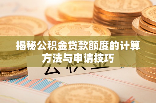 七美揭秘公积金贷款额度的计算方法与申请技巧