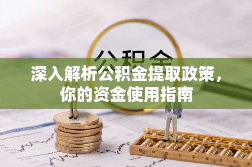 七美深入解析公积金提取政策，你的资金使用指南