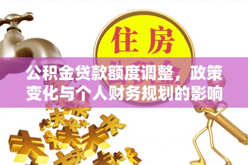 七美公积金贷款额度调整，政策变化与个人财务规划的影响分析