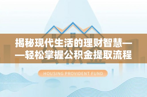 七美揭秘现代生活的理财智慧——轻松掌握公积金提取流程的实用指南