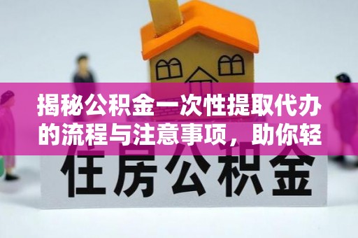 七美揭秘公积金一次性提取代办的流程与注意事项，助你轻松搞定财务规划