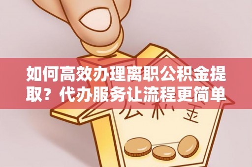 七美如何高效办理离职公积金提取？代办服务让流程更简单